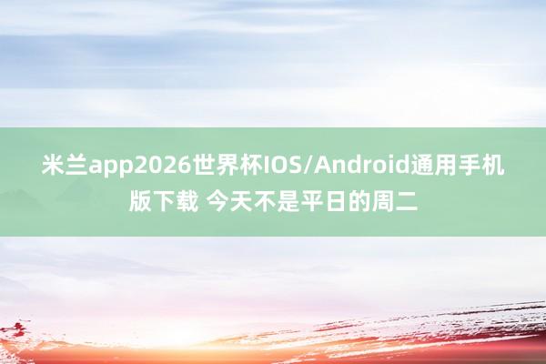 米兰app2026世界杯IOS/Android通用手机版下载 今天不是平日的周二