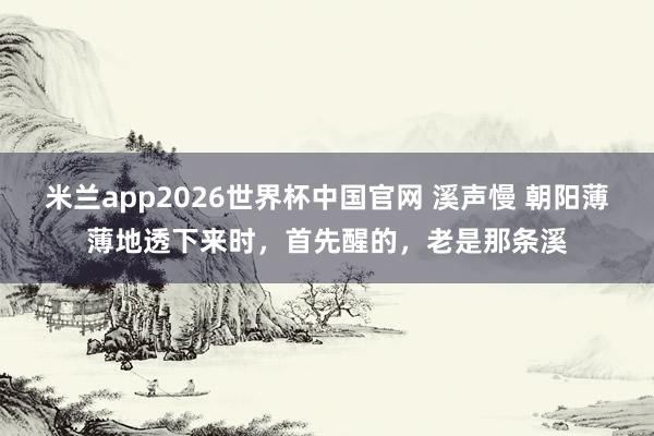 米兰app2026世界杯中国官网 溪声慢 朝阳薄薄地透下来时，首先醒的，老是那条溪