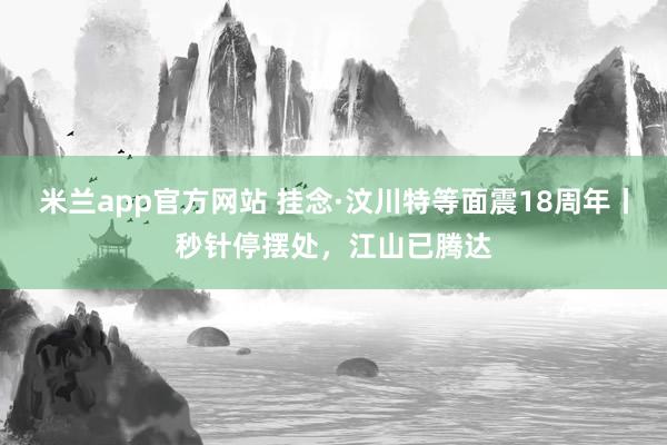 米兰app官方网站 挂念·汶川特等面震18周年丨秒针停摆处，江山已腾达