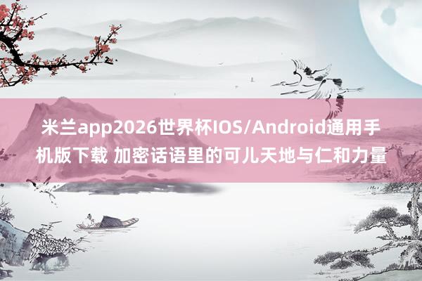 米兰app2026世界杯IOS/Android通用手机版下载 加密话语里的可儿天地与仁和力量