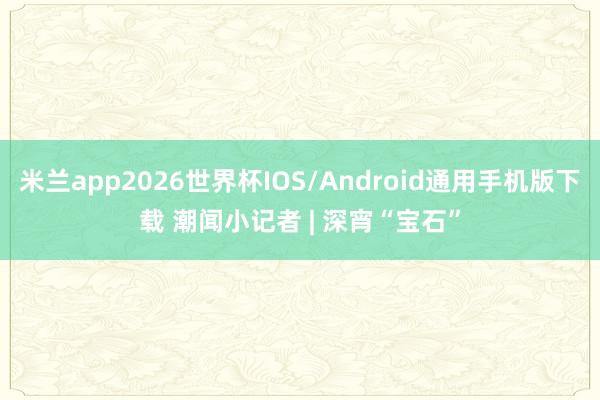 米兰app2026世界杯IOS/Android通用手机版下载 潮闻小记者 | 深宵“宝石”