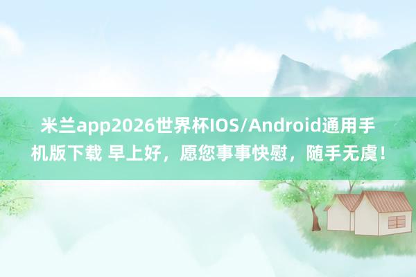 米兰app2026世界杯IOS/Android通用手机版下载 早上好，愿您事事快慰，随手无虞！