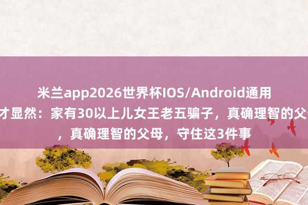 米兰app2026世界杯IOS/Android通用手机版下载 老了才显然：家有30以上儿女王老五骗子，真确理智的父母，守住这3件事