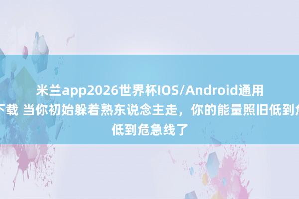 米兰app2026世界杯IOS/Android通用手机版下载 当你初始躲着熟东说念主走，你的能量照旧低到危急线了