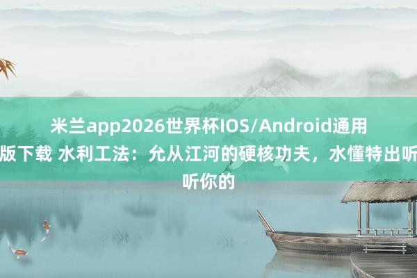 米兰app2026世界杯IOS/Android通用手机版下载 水利工法：允从江河的硬核功夫，水懂特出听你的