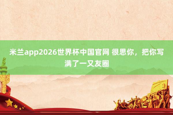 米兰app2026世界杯中国官网 很思你，把你写满了一又友圈