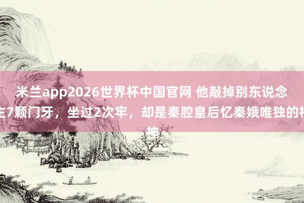 米兰app2026世界杯中国官网 他敲掉别东说念主7颗门牙，坐过2次牢，却是秦腔皇后忆秦娥唯独的神