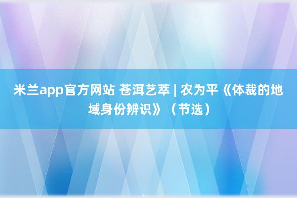 米兰app官方网站 苍洱艺萃 | 农为平《体裁的地域身份辨识》（节选）