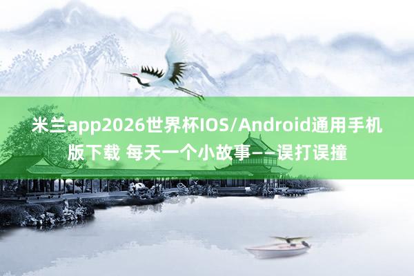米兰app2026世界杯IOS/Android通用手机版下载 每天一个小故事——误打误撞