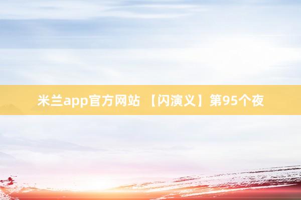 米兰app官方网站 【闪演义】第95个夜