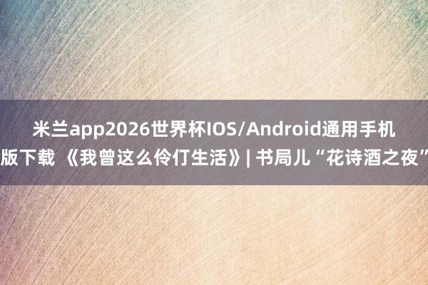 米兰app2026世界杯IOS/Android通用手机版下载 《我曾这么伶仃生活》| 书局儿“花诗酒之夜”