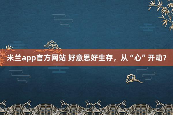 米兰app官方网站 好意思好生存，从“心”开动？