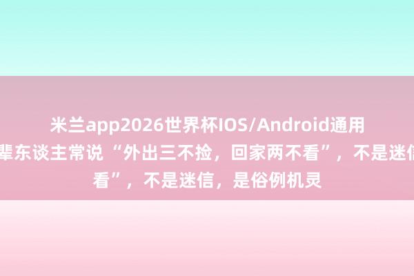 米兰app2026世界杯IOS/Android通用手机版下载 老辈东谈主常说 “外出三不捡，回家两不看”，不是迷信，是俗例机灵
