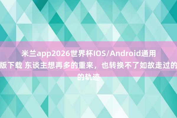 米兰app2026世界杯IOS/Android通用手机版下载 东谈主想再多的重来，也转换不了如故走过的轨迹