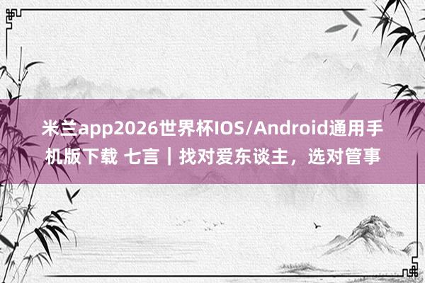 米兰app2026世界杯IOS/Android通用手机版下载 七言｜找对爱东谈主，选对管事
