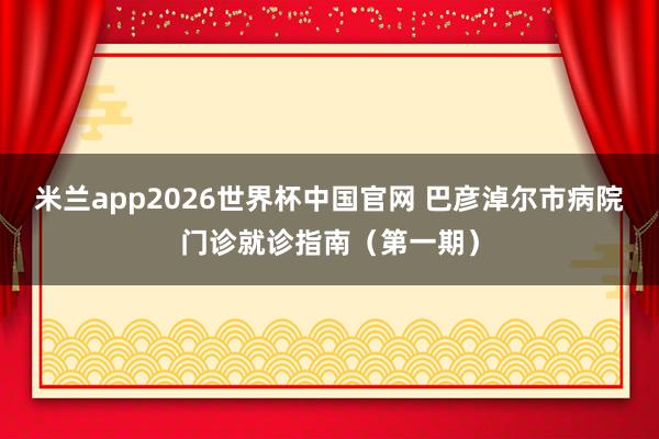 米兰app2026世界杯中国官网 巴彦淖尔市病院门诊就诊指南（第一期）