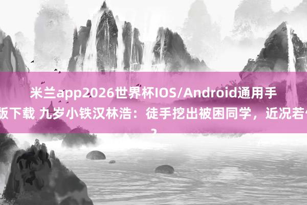 米兰app2026世界杯IOS/Android通用手机版下载 九岁小铁汉林浩：徒手挖出被困同学，近况若何？