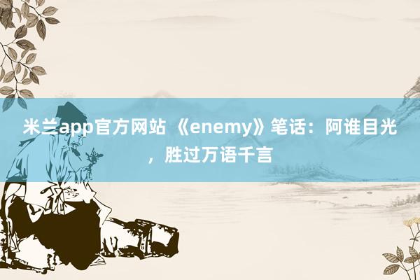 米兰app官方网站 《enemy》笔话：阿谁目光，胜过万语千言