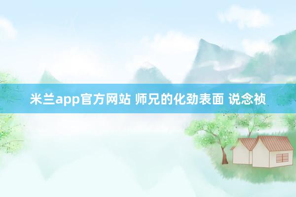 米兰app官方网站 师兄的化劲表面 说念祯