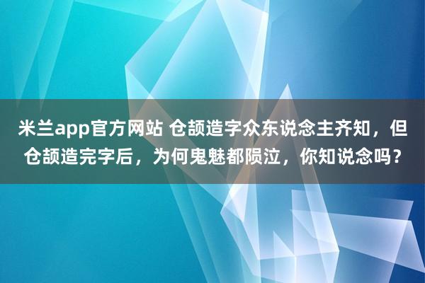 米兰app官方网站 仓颉造字众东说念主齐知，但仓颉造完字后，为何鬼魅都陨泣，你知说念吗？