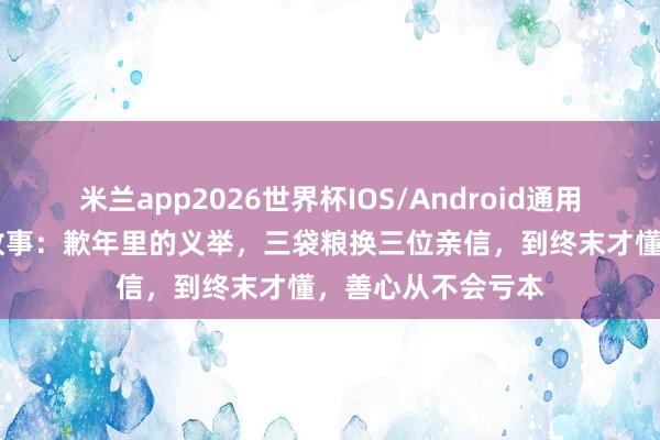 米兰app2026世界杯IOS/Android通用手机版下载 民间故事：歉年里的义举，三袋粮换三位亲信，到终末才懂，善心从不会亏本