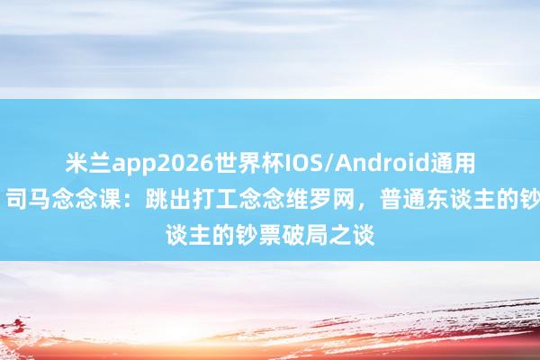 米兰app2026世界杯IOS/Android通用手机版下载 司马念念课:跳出打工念念维罗网,普通东谈主的钞票破局之谈