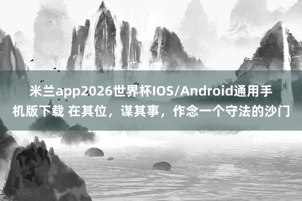 米兰app2026世界杯IOS/Android通用手机版下载 在其位，谋其事，作念一个守法的沙门
