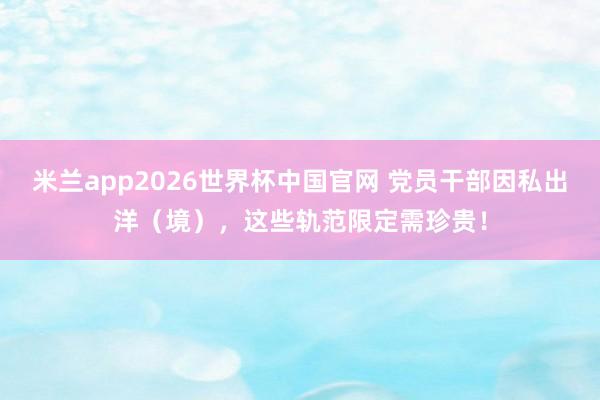 米兰app2026世界杯中国官网 党员干部因私出洋（境），<a href=