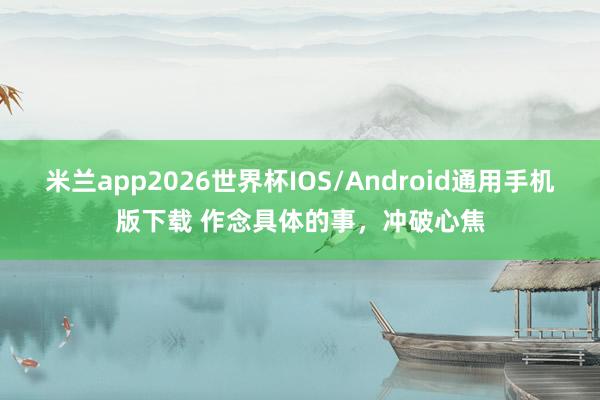 米兰app2026世界杯IOS/Android通用手机版下载 作念具体的事，冲破心焦