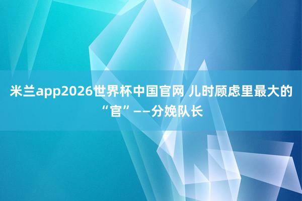 米兰app2026世界杯中国官网 儿时顾虑里最大的“官”——分娩队长