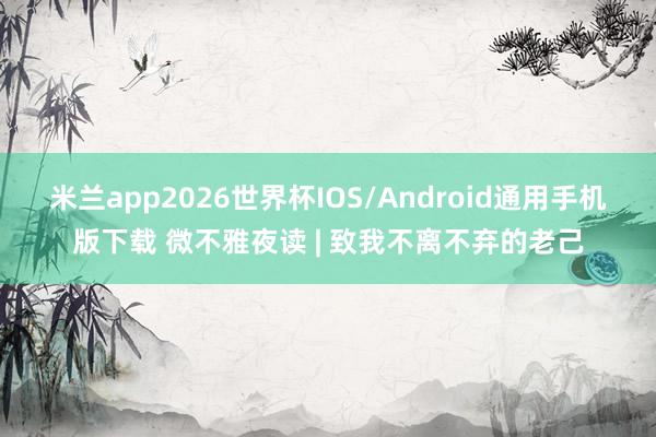 米兰app2026世界杯IOS/Android通用手机版下载 微不雅夜读 | 致我不离不弃的老己