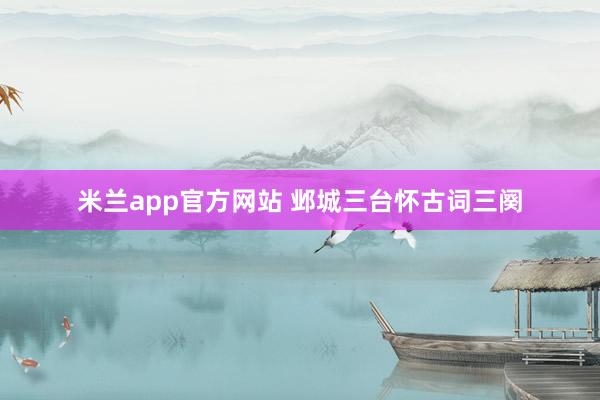 米兰app官方网站 邺城三台怀古词三阕
