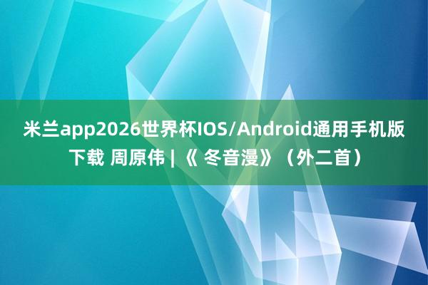 米兰app2026世界杯IOS/Android通用手机版下载 周原伟 | 《 冬音漫》（外二首）
