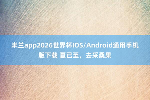 米兰app2026世界杯IOS/Android通用手机版下载 夏已至，去采桑果