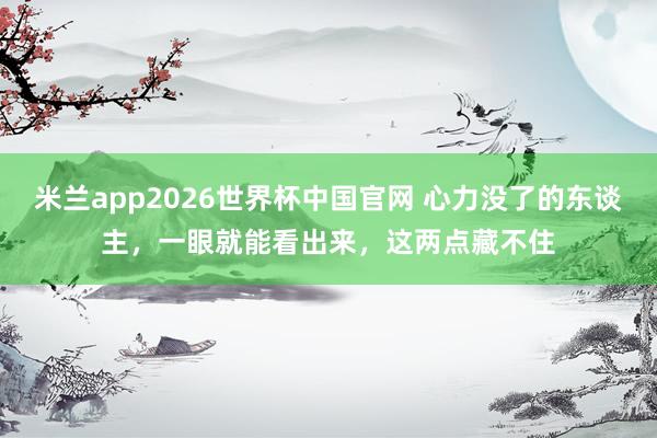 米兰app2026世界杯中国官网 心力没了的东谈主，一眼就能看出来，这两点藏不住
