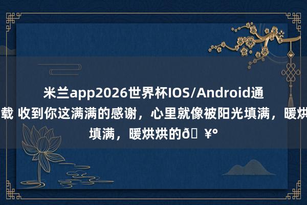 米兰app2026世界杯IOS/Android通用手机版下载 收到你这满满的感谢，心里就像被阳光填满，暖烘烘的🥰