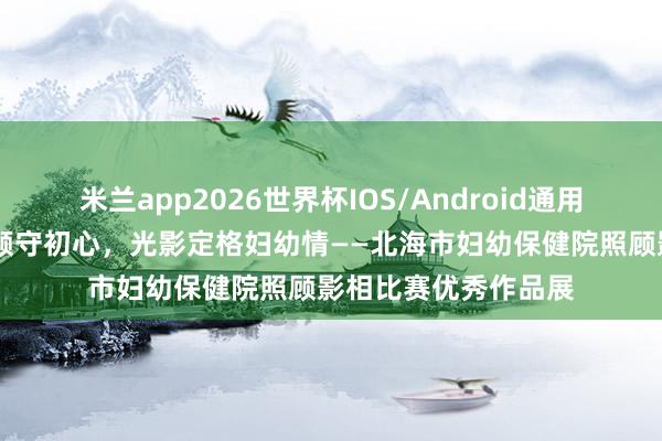 米兰app2026世界杯IOS/Android通用手机版下载 匠心照顾守初心，<a href=