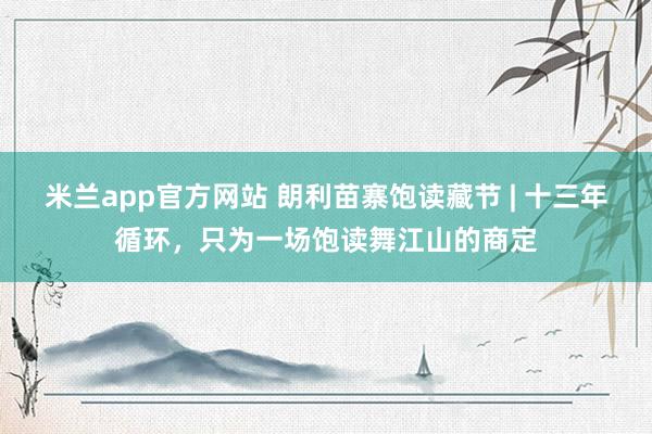 米兰app官方网站 朗利苗寨饱读藏节 | 十三年循环，只为一场饱读舞江山的商定