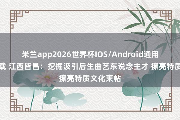米兰app2026世界杯IOS/Android通用手机版下载 江西皆昌：挖掘汲引后生曲艺东说念主才 擦亮特质文化柬帖