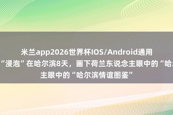 米兰app2026世界杯IOS/Android通用手机版下载 他“浸泡”在哈尔滨8天，画下荷兰东说念主眼中的“哈尔滨情谊图鉴”