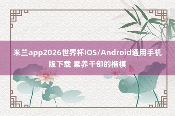 米兰app2026世界杯IOS/Android通用手机版下载 素养干部的楷模