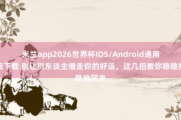 米兰app2026世界杯IOS/Android通用手机版下载 别让别东谈主借走你的好运，这几招教你稳稳抢回来