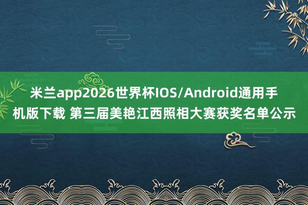 米兰app2026世界杯IOS/Android通用手机版下载 第三届美艳江西照相大赛获奖名单公示