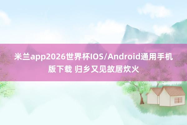 米兰app2026世界杯IOS/Android通用手机版下载 归乡又见故居炊火