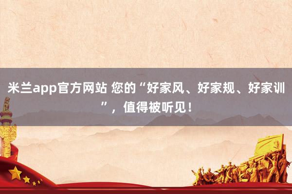 米兰app官方网站 您的“好家风、好家规、好家训”，值得被听见！