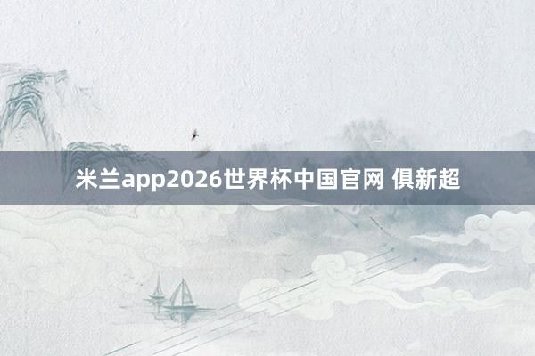 米兰app2026世界杯中国官网 俱新超