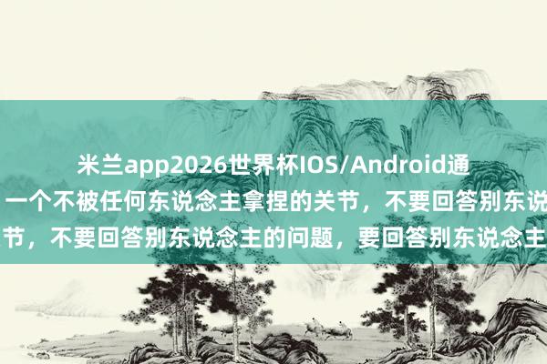 米兰app2026世界杯IOS/Android通用手机版下载 神志学发现：一个不被任何东说念主拿捏的关节，不要回答别东说念主的问题，要回答别东说念主的贪图