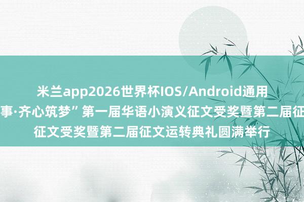 米兰app2026世界杯IOS/Android通用手机版下载 “南城侨事·齐心筑梦”第一届华语小演义征文受奖暨第二届征文运转典礼圆满举行