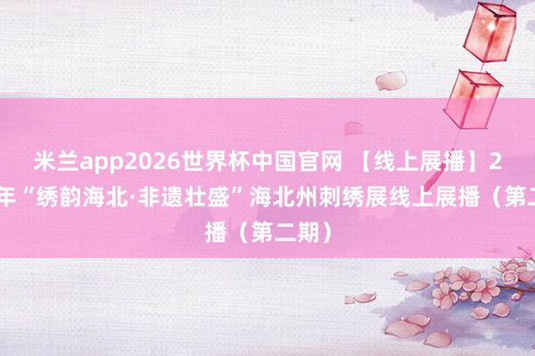 米兰app2026世界杯中国官网 【线上展播】2026年“绣韵海北·非遗壮盛”海北州刺绣展线上展播（第二期）