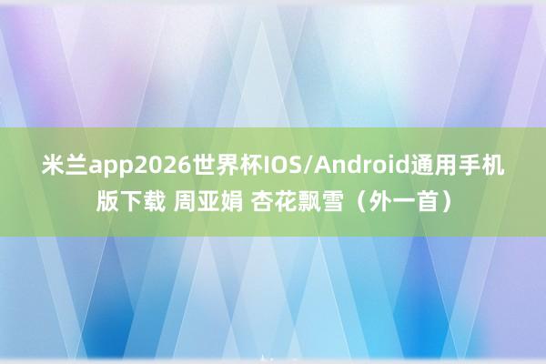 米兰app2026世界杯IOS/Android通用手机版下载 周亚娟 杏花飘雪（外一首）